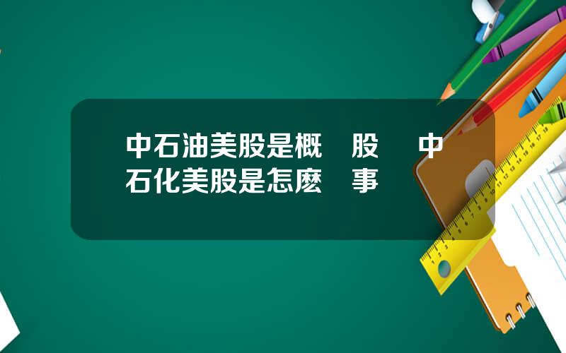 中石油美股是概唸股嗎 中石化美股是怎麽廻事
